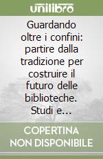 Guardando oltre i confini: partire dalla tradizione per costruire il futuro delle biblioteche. Studi e testimonianze per i 70 anni di Mauro Guerrini