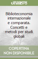 Biblioteconomia internazionale e comparata. Concetti e metodi per studi globali libro
