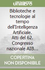 Biblioteche e tecnologie al tempo dell'Intelligenza Artificiale. Atti del 62. Congresso nazionale AIB Firenze, Biblioteca nazionale centrale 16 e 17 novembre 2023 libro