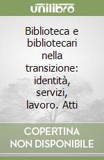 Biblioteca e bibliotecari nella transizione: identità, servizi, lavoro. Atti libro