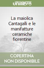 La maiolica Cantagalli e le manifatture ceramiche fiorentine libro