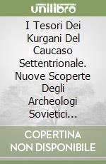 I Tesori Dei Kurgani Del Caucaso Settentrionale. Nuove Scoperte Degli Archeologi Sovietici Nell'Adygeja E Nell'Ossezia Settentrionale libro