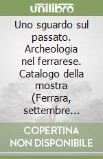 Uno sguardo sul passato. Archeologia nel ferrarese. Catalogo della mostra (Ferrara, settembre 1994-gennaio 1995) libro