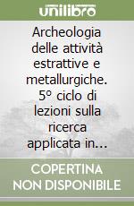 Archeologia delle attività estrattive e metallurgiche. 5° ciclo di lezioni sulla ricerca applicata in archeologia (Certosa di Pontignano-Campiglia Marittima, 1991) libro