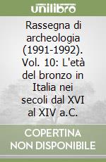 Rassegna di archeologia (1991-1992). Vol. 10: L'età del bronzo in Italia nei secoli dal XVI al XIV a.C. libro
