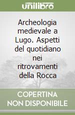 Archeologia medievale a Lugo. Aspetti del quotidiano nei ritrovamenti della Rocca