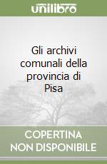 Gli archivi comunali della provincia di Pisa libro