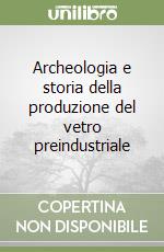 Archeologia e storia della produzione del vetro preindustriale libro