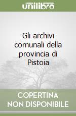 Gli archivi comunali della provincia di Pistoia