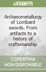 Archaeometallurgy of Lombard swords. From artifacts to a history of craftsmanship libro