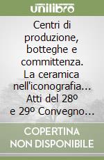 Centri di produzione, botteghe e committenza. La ceramica nell'iconografia... Atti del 28º e 29º Convegno internazionale della ceramica (Albisola, 1995-1996) libro