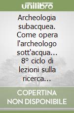 Archeologia subacquea. Come opera l'archeologo sott'acqua... 8° ciclo di lezioni sulla ricerca applicata in archeologia (Certosa di Pontignano, 1996) libro