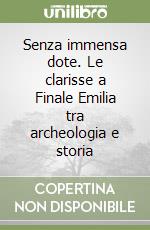 Senza immensa dote. Le clarisse a Finale Emilia tra archeologia e storia libro