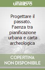 Progettare il passato. Faenza tra pianificazione urbana e carta archeologica libro