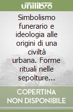 Simbolismo funerario e ideologia alle origini di una civiltà urbana. Forme rituali nelle sepolture «Villanoviane» a Tarquinia e Vulci e nel loro entroterra