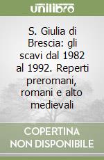 S. Giulia di Brescia: gli scavi dal 1982 al 1992. Reperti preromani, romani e alto medievali libro