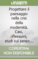 Progettare il paesaggio nella crisi della modernità. Casi, riflessioni, studi sul senso del paesaggio contemporaneo libro