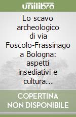 Lo scavo archeologico di via Foscolo-Frassinago a Bologna: aspetti insediativi e cultura materiale libro