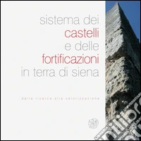 Sistema dei castelli e delle fortificazioni in terra di Siena. Dalla ricerca alla valorizzazione libro