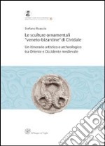 Le sculture ornamentali veneto-bizantine di Cividale. Un itinerario artistico e archeologico tra oriente e occidente medievale