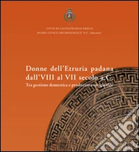 Donne dell'Etruria padana dall'VIII al VII secolo a.C. Tra gestione domestica e produzione artigianale libro