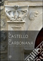 Il castello di Carbonana. Storia archeologia arte. Ediz. illustrata libro