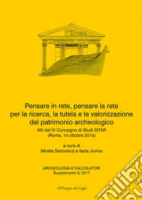 Pensare in rete, pensare la rete per la ricerca, la tutela e la valorizzazione del patrimonio archeologico. Atti del 4° Convegno di Studi SITAR (Roma, 14 ottobre 2015). Ediz. italiana e inglese libro