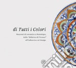 Di tutti i colori. Racconti di ceramica a Montelupo dalla «fabbrica di Firenze» all'industria e al design. Catalogo della mostra. Ediz. illustrata libro