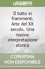 Il tutto in frammenti. Arte del XX secolo. Una nuova interpretazione storica libro