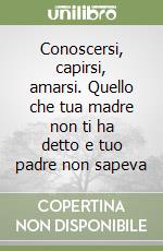 Conoscersi, capirsi, amarsi. Quello che tua madre non ti ha detto e tuo padre non sapeva libro