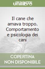 Il cane che amava troppo. Comportamento e psicologia dei cani libro