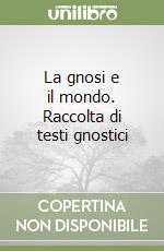 La gnosi e il mondo. Raccolta di testi gnostici libro