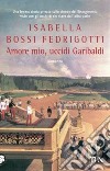 Amore mio, uccidi Garibaldi libro di Bossi Fedrigotti Isabella