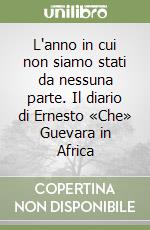 L'anno in cui non siamo stati da nessuna parte. Il diario di Ernesto «Che» Guevara in Africa libro