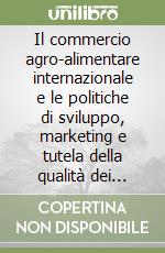 Il commercio agro-alimentare internazionale e le politiche di sviluppo, marketing e tutela della qualità dei prodotti alimentari libro