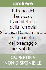 Il treno del barocco. L'architettura della ferrovia Siracusa-Ragusa-Licata e il progetto del paesaggio nel val di Noto libro