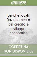 Banche locali. Razionamento del credito e sviluppo economico libro