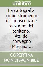 La cartografia come strumento di conoscenza e gestione del territorio. Atti del convegno (Messina, 29-30 marzo 2006) libro