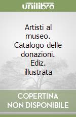 Artisti al museo. Catalogo delle donazioni. Ediz. illustrata libro