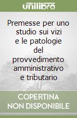 Premesse per uno studio sui vizi e le patologie del provvedimento amministrativo e tributario libro