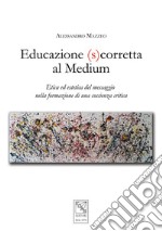 Educazione (s)corretta al medium. Etica ed estetica del messaggio nella formazione di una coscienza critica libro