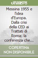 Messina 1955 e l'idea d'Europa. Dalla crisi della CED ai Trattati di Roma: la conferenza che riaccese lo «spirito europeo» libro