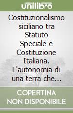 Costituzionalismo siciliano tra Statuto Speciale e Costituzione Italiana. L'autonomia di una terra che ha sempre aspirato a essere Stato libro