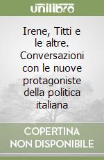 Irene, Titti e le altre. Conversazioni con le nuove protagoniste della politica italiana libro