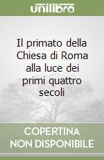 Il primato della Chiesa di Roma alla luce dei primi quattro secoli libro