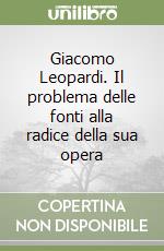 Giacomo Leopardi. Il problema delle fonti alla radice della sua opera libro