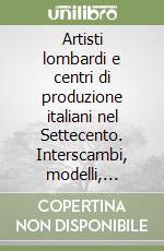 Artisti lombardi e centri di produzione italiani nel Settecento. Interscambi, modelli, tecniche, committenti e cantieri libro