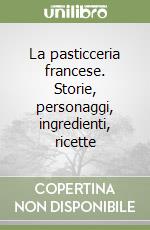 La pasticceria francese. Storie, personaggi, ingredienti, ricette libro