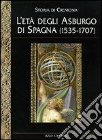 Storia di Cremona. Ediz. illustrata. Vol. 4: L'Età degli Asburgo di Spagna (1535-1707) libro