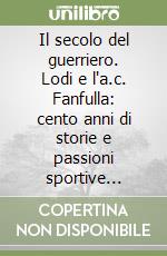 Il secolo del guerriero. Lodi e l'a.c. Fanfulla: cento anni di storie e passioni sportive (1908-2008)